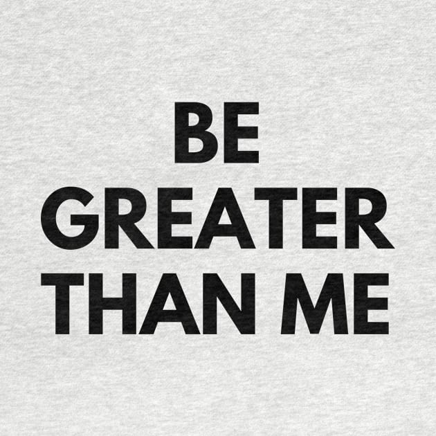 BE GREATER THAN ME by everywordapparel